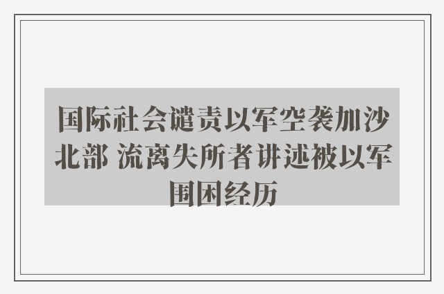 国际社会谴责以军空袭加沙北部 流离失所者讲述被以军围困经历