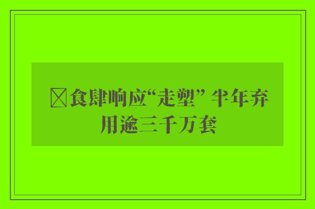 ﻿食肆响应“走塑” 半年弃用逾三千万套