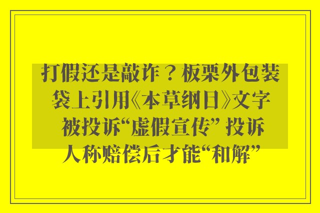 打假还是敲诈？板栗外包装袋上引用《本草纲目》文字 被投诉“虚假宣传” 投诉人称赔偿后才能“和解”