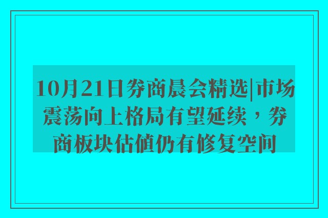 10月21日券商晨会精选|市场震荡向上格局有望延续，券商板块估值仍有修复空间