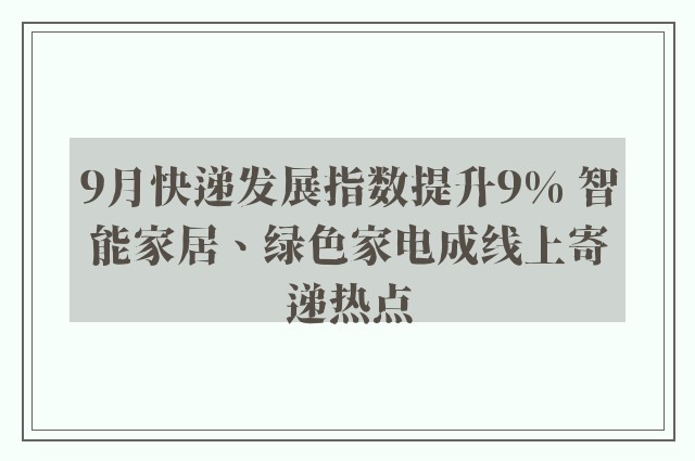 9月快递发展指数提升9% 智能家居、绿色家电成线上寄递热点