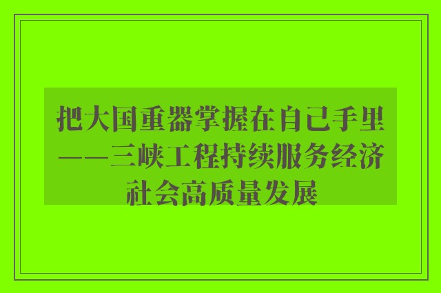 把大国重器掌握在自己手里——三峡工程持续服务经济社会高质量发展