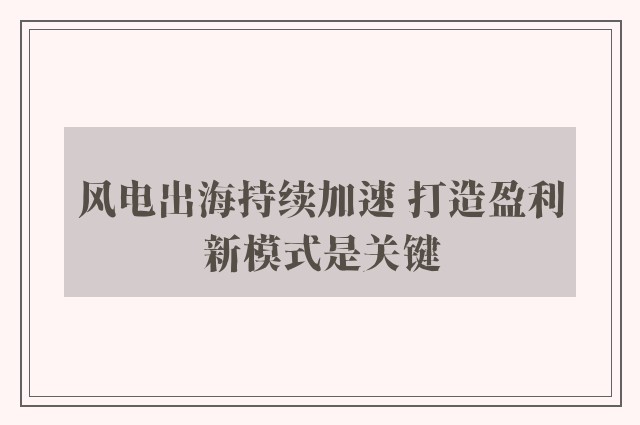 风电出海持续加速 打造盈利新模式是关键