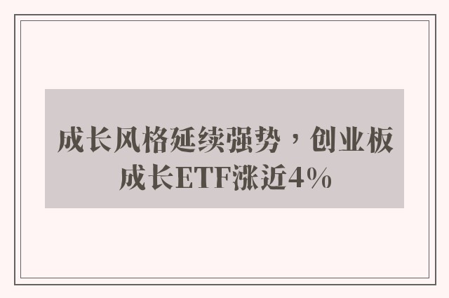 成长风格延续强势，创业板成长ETF涨近4%