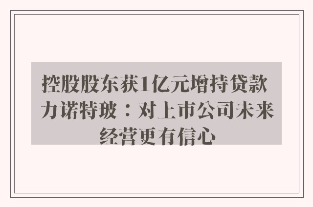 控股股东获1亿元增持贷款 力诺特玻：对上市公司未来经营更有信心