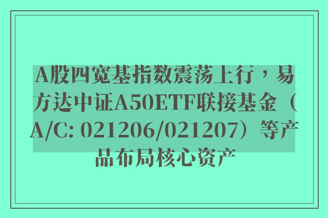 A股四宽基指数震荡上行，易方达中证A50ETF联接基金（A/C: 021206/021207）等产品布局核心资产