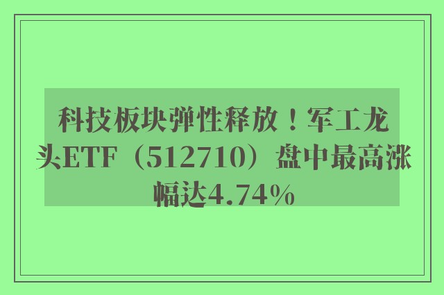 科技板块弹性释放！军工龙头ETF（512710）盘中最高涨幅达4.74%