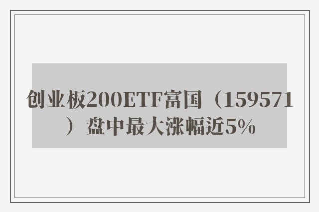 创业板200ETF富国（159571）盘中最大涨幅近5%