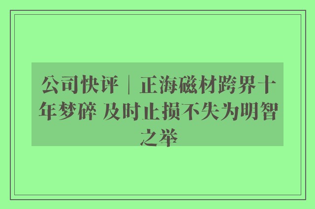 公司快评︱正海磁材跨界十年梦碎 及时止损不失为明智之举