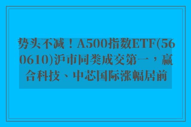 势头不减！A500指数ETF(560610)沪市同类成交第一，赢合科技、中芯国际涨幅居前