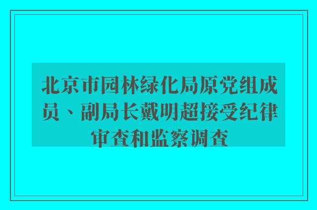 北京市园林绿化局原党组成员、副局长戴明超接受纪律审查和监察调查