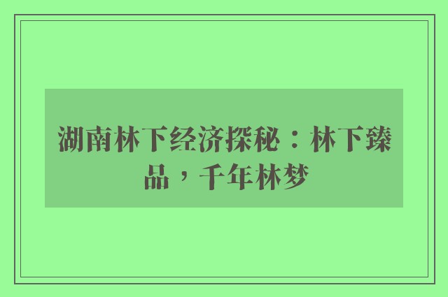 湖南林下经济探秘：林下臻品，千年林梦