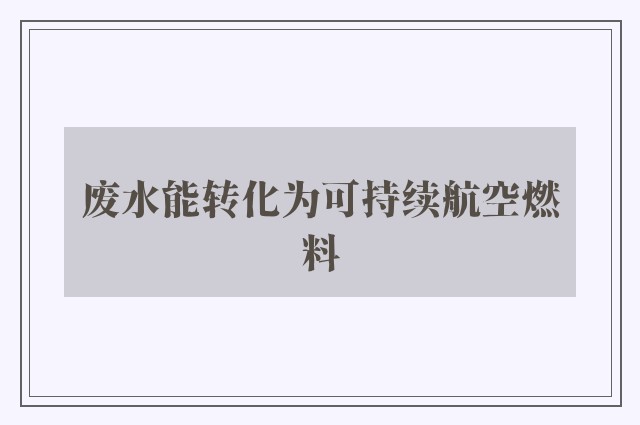 废水能转化为可持续航空燃料