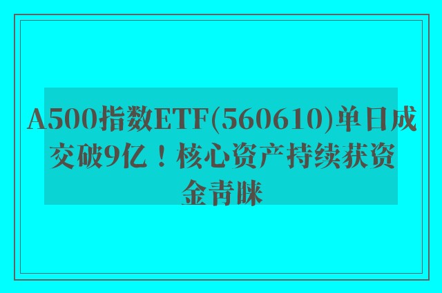 A500指数ETF(560610)单日成交破9亿！核心资产持续获资金青睐