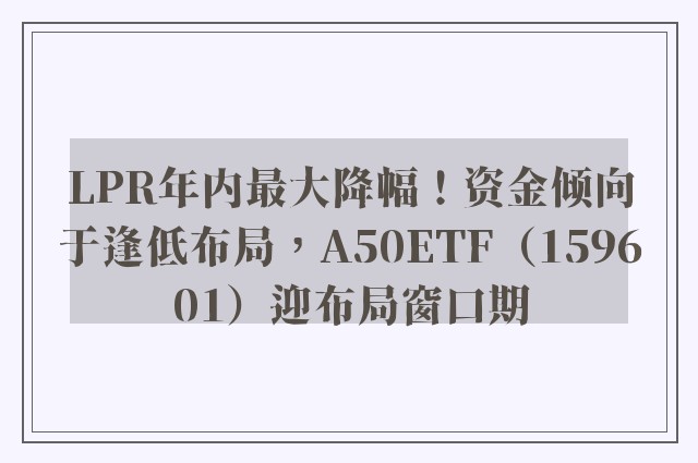 LPR年内最大降幅！资金倾向于逢低布局，A50ETF（159601）迎布局窗口期