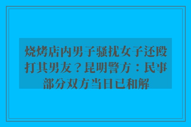 烧烤店内男子骚扰女子还殴打其男友？昆明警方：民事部分双方当日已和解