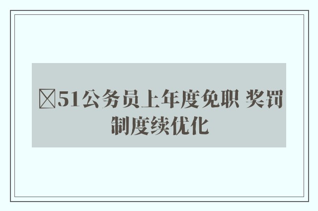 ﻿51公务员上年度免职 奖罚制度续优化