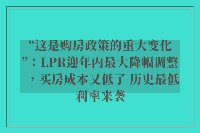 “这是购房政策的重大变化”：LPR迎年内最大降幅调整，买房成本又低了 历史最低利率来袭