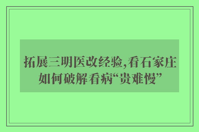 拓展三明医改经验,看石家庄如何破解看病“贵难慢”