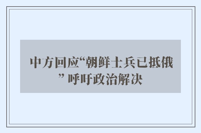 中方回应“朝鲜士兵已抵俄” 呼吁政治解决