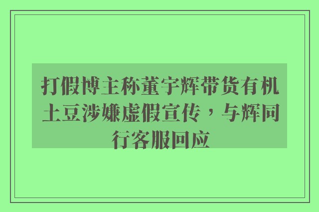 打假博主称董宇辉带货有机土豆涉嫌虚假宣传，与辉同行客服回应