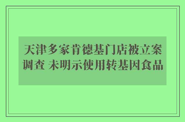 天津多家肯德基门店被立案调查 未明示使用转基因食品