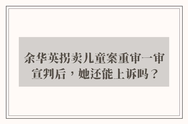 余华英拐卖儿童案重审一审宣判后，她还能上诉吗？