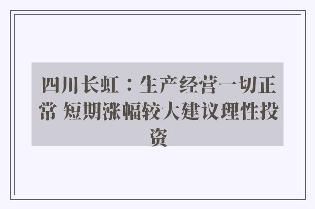 四川长虹：生产经营一切正常 短期涨幅较大建议理性投资