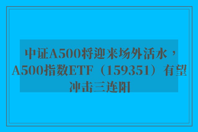 中证A500将迎来场外活水，A500指数ETF（159351）有望冲击三连阳