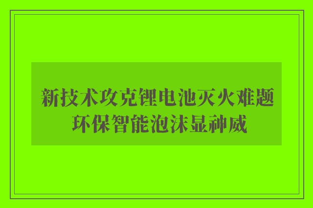 新技术攻克锂电池灭火难题 环保智能泡沫显神威