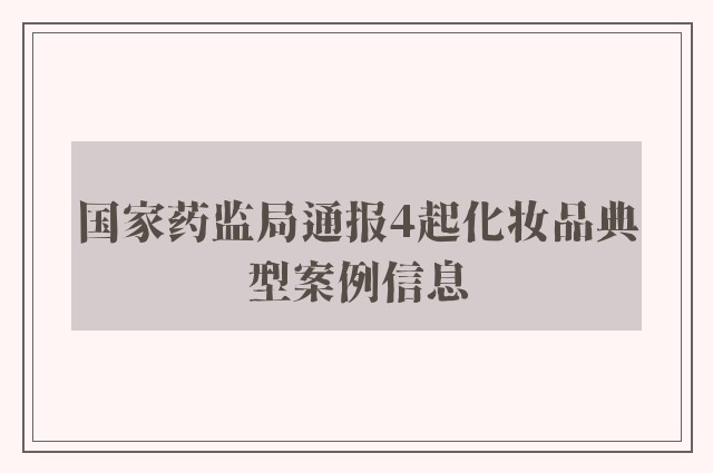 国家药监局通报4起化妆品典型案例信息