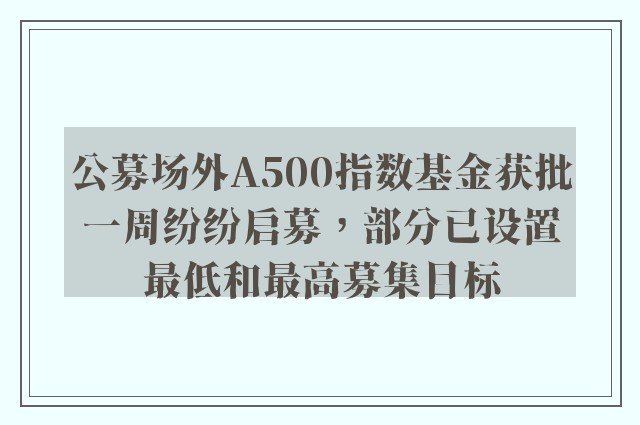 公募场外A500指数基金获批一周纷纷启募，部分已设置最低和最高募集目标