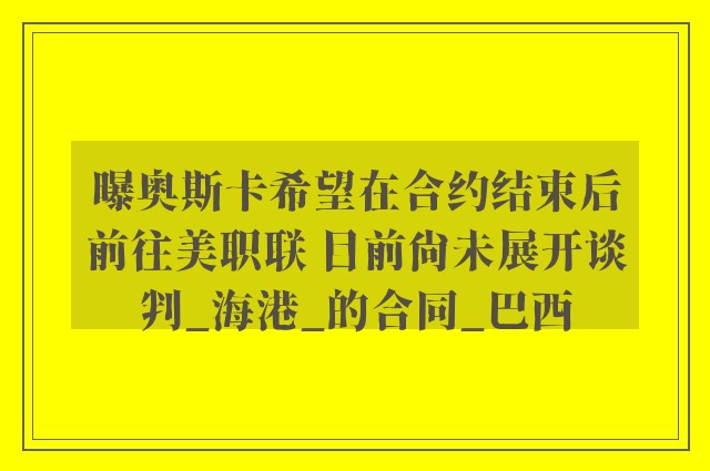 曝奥斯卡希望在合约结束后前往美职联 目前尚未展开谈判_海港_的合同_巴西