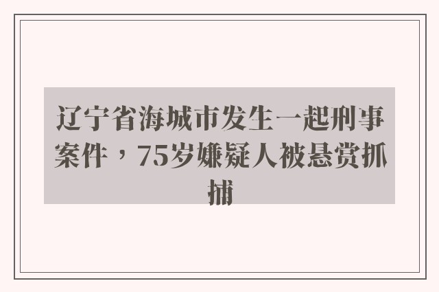 辽宁省海城市发生一起刑事案件，75岁嫌疑人被悬赏抓捕