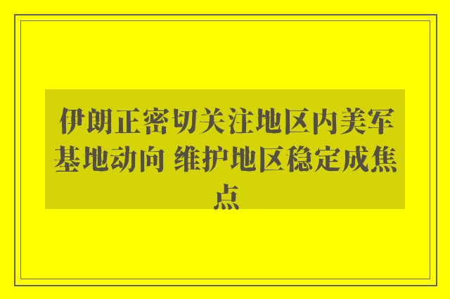 伊朗正密切关注地区内美军基地动向 维护地区稳定成焦点