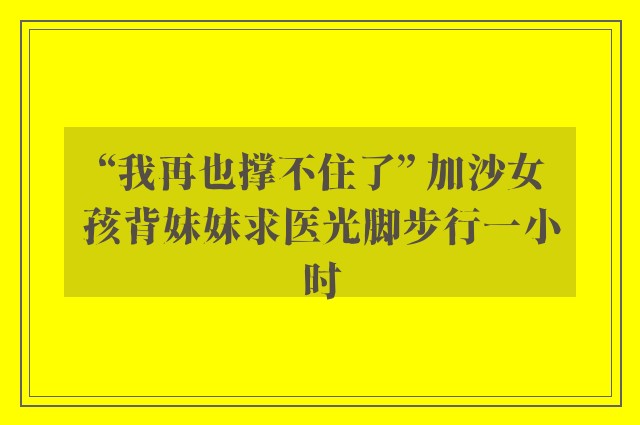 “我再也撑不住了” 加沙女孩背妹妹求医光脚步行一小时