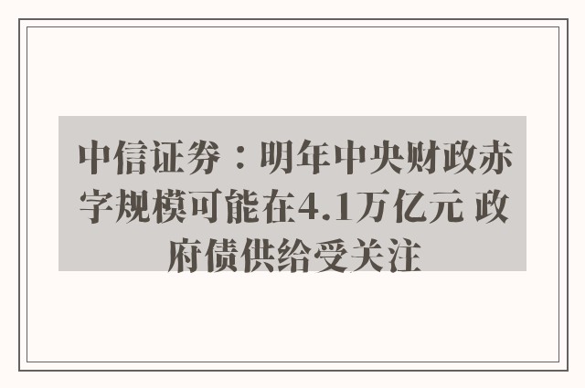 中信证券：明年中央财政赤字规模可能在4.1万亿元 政府债供给受关注