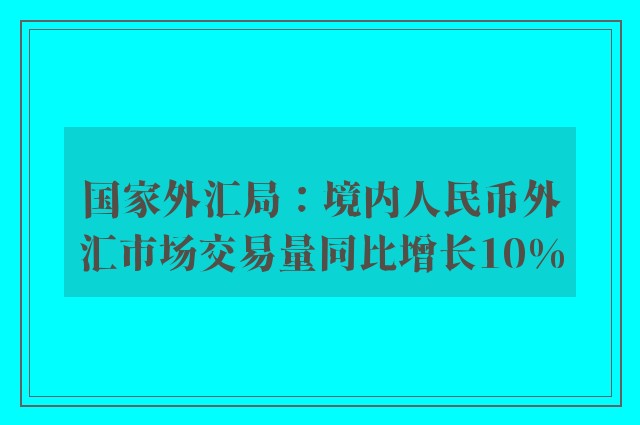 国家外汇局：境内人民币外汇市场交易量同比增长10%