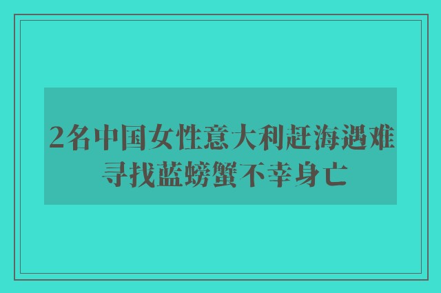 2名中国女性意大利赶海遇难 寻找蓝螃蟹不幸身亡