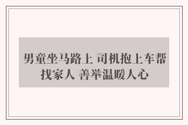 男童坐马路上 司机抱上车帮找家人 善举温暖人心