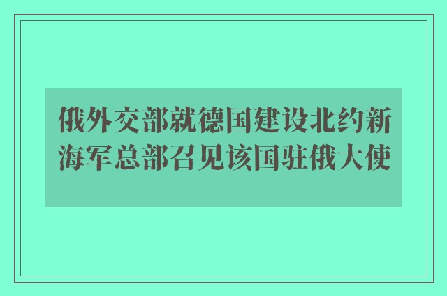 俄外交部就德国建设北约新海军总部召见该国驻俄大使