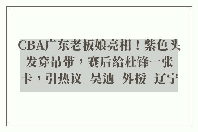 CBA广东老板娘亮相！紫色头发穿吊带，赛后给杜锋一张卡，引热议_吴迪_外援_辽宁