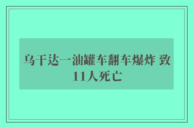 乌干达一油罐车翻车爆炸 致11人死亡