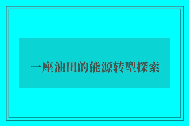 一座油田的能源转型探索