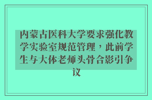 内蒙古医科大学要求强化教学实验室规范管理，此前学生与大体老师头骨合影引争议