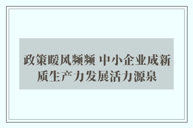 政策暖风频频 中小企业成新质生产力发展活力源泉