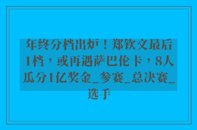 年终分档出炉！郑钦文最后1档，或再遇萨巴伦卡，8人瓜分1亿奖金_参赛_总决赛_选手