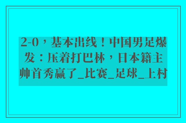 2-0，基本出线！中国男足爆发：压着打巴林，日本籍主帅首秀赢了_比赛_足球_上村