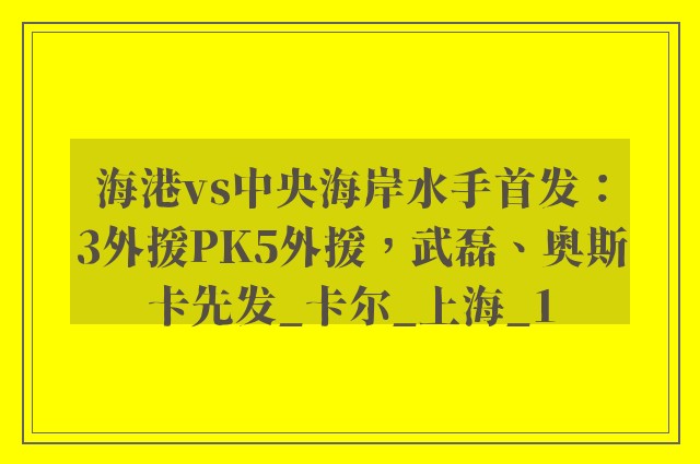 海港vs中央海岸水手首发：3外援PK5外援，武磊、奥斯卡先发_卡尔_上海_1