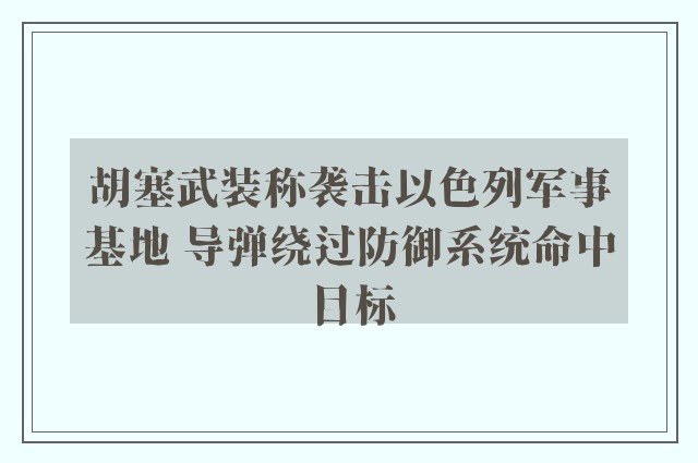 胡塞武装称袭击以色列军事基地 导弹绕过防御系统命中目标